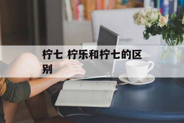 柠七 柠乐和柠七的区别-第1张图片-
