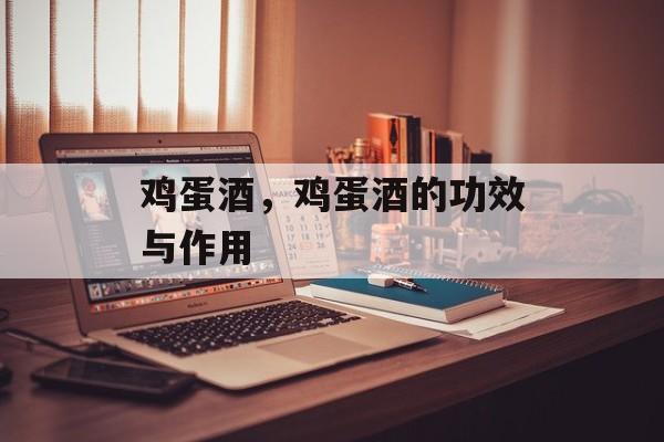 鸡蛋酒，鸡蛋酒的功效与作用-第1张图片-