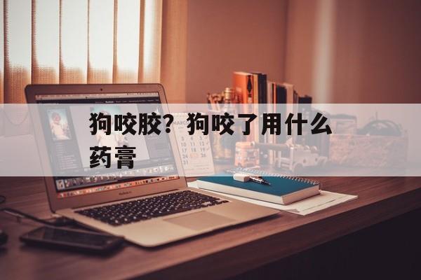 狗咬胶？狗咬了用什么药膏-第1张图片-