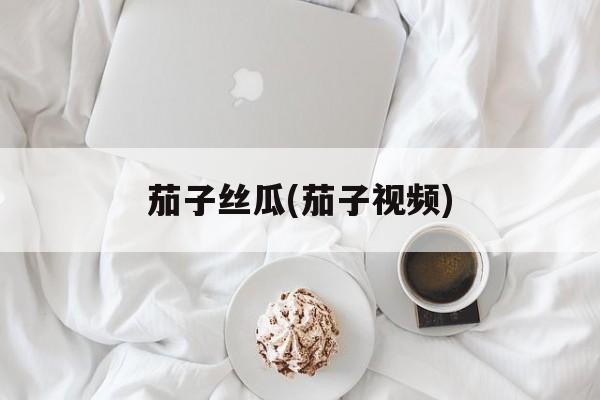 茄子丝瓜(茄子视频)-第1张图片-