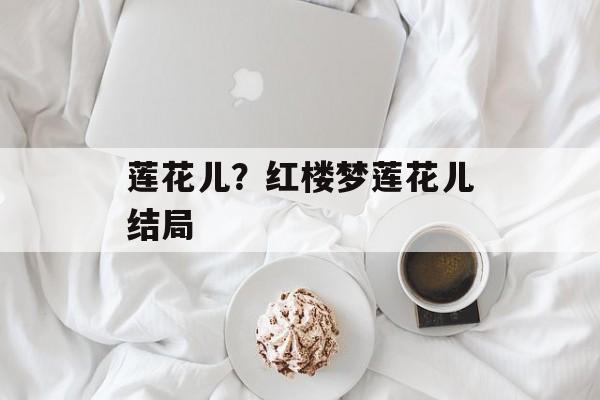 莲花儿？红楼梦莲花儿结局-第1张图片-