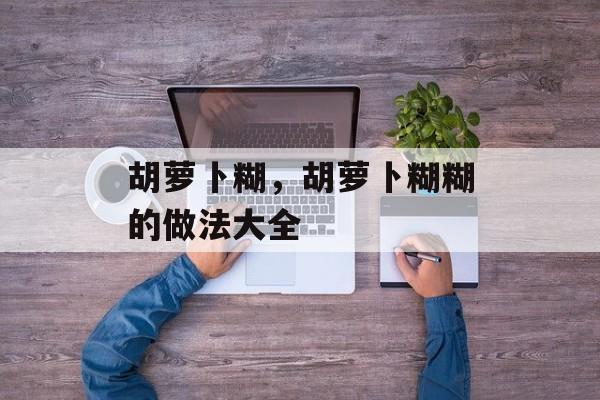 胡萝卜糊，胡萝卜糊糊的做法大全-第1张图片-
