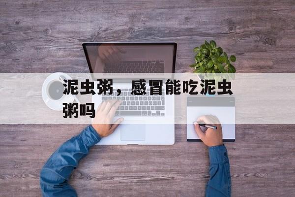 泥虫粥，感冒能吃泥虫粥吗-第1张图片-
