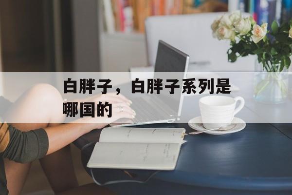 白胖子，白胖子系列是哪国的-第1张图片-