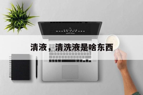 清液，清洗液是啥东西-第1张图片-