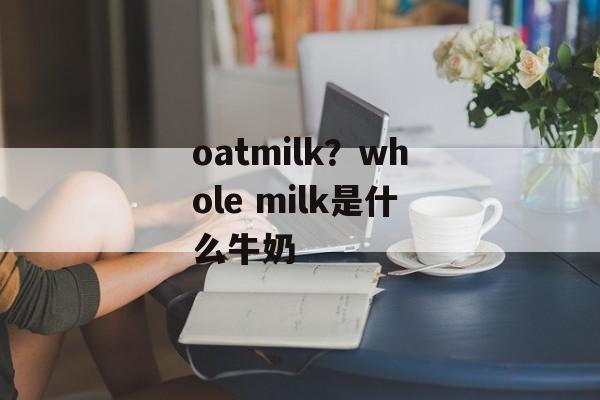 oatmilk？whole milk是什么牛奶-第1张图片-