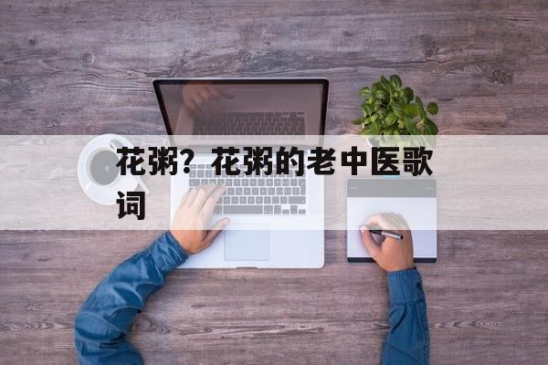 花粥？花粥的老中医歌词-第1张图片-