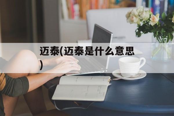 迈泰(迈泰是什么意思)-第1张图片-