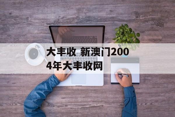 大丰收 新澳门2004年大丰收网-第1张图片-