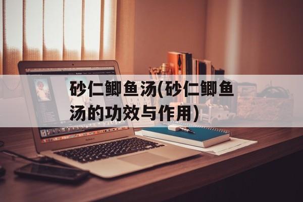 砂仁鲫鱼汤(砂仁鲫鱼汤的功效与作用)-第1张图片-