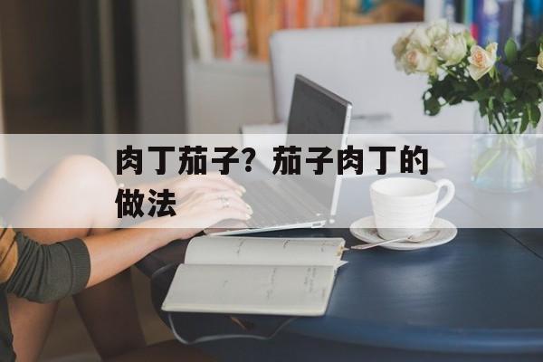 肉丁茄子？茄子肉丁的做法-第1张图片-