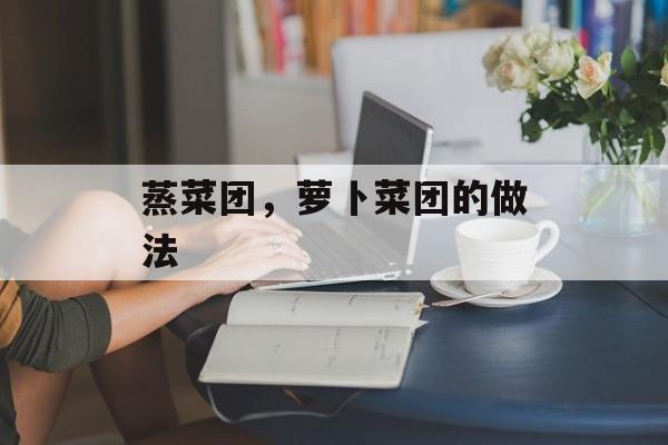 蒸菜团，萝卜菜团的做法-第1张图片-