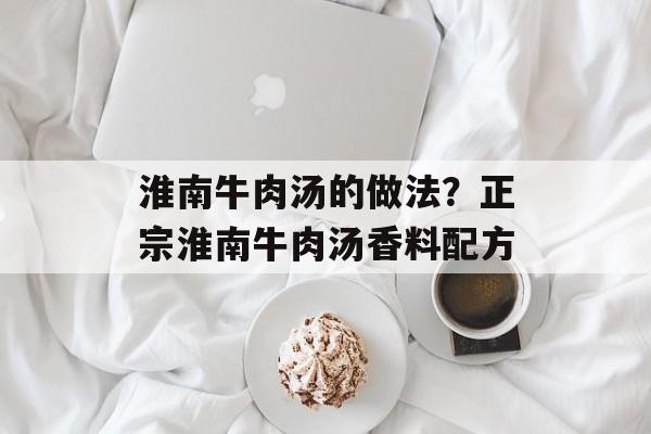 淮南牛肉汤的做法？正宗淮南牛肉汤香料配方-第1张图片-