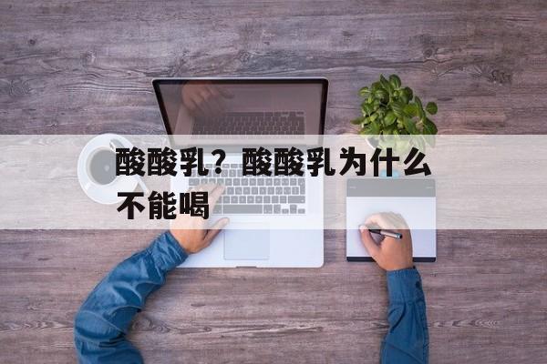 酸酸乳？酸酸乳为什么不能喝-第1张图片-