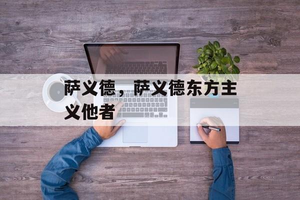 萨义德，萨义德东方主义他者-第1张图片-