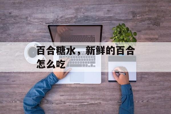 百合糖水，新鲜的百合怎么吃-第1张图片-