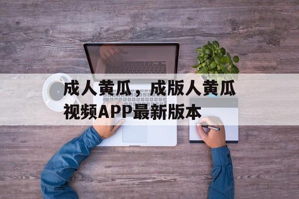 成人黄瓜，成版人黄瓜视频APP最新版本-第1张图片-