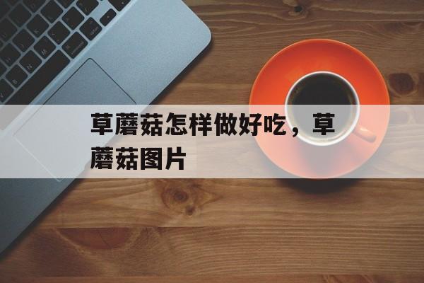 草蘑菇怎样做好吃，草蘑菇图片-第1张图片-