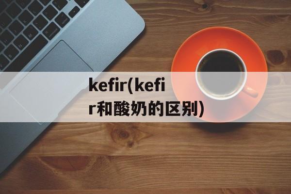 kefir(kefir和酸奶的区别)-第1张图片-