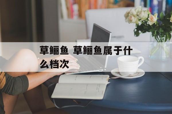 草鲡鱼 草鲡鱼属于什么档次-第1张图片-