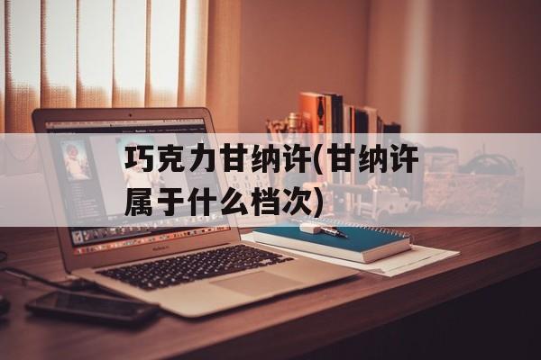 巧克力甘纳许(甘纳许属于什么档次)-第1张图片-