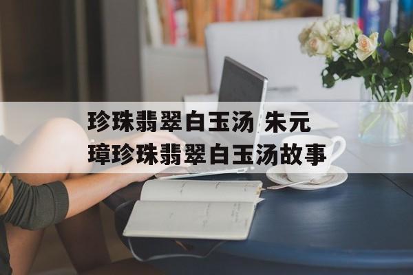 珍珠翡翠白玉汤 朱元璋珍珠翡翠白玉汤故事-第1张图片-