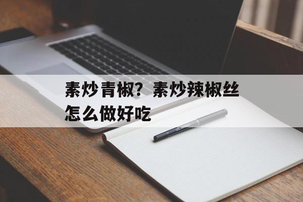 素炒青椒？素炒辣椒丝怎么做好吃-第1张图片-