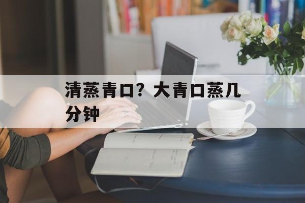 清蒸青口？大青口蒸几分钟-第1张图片-