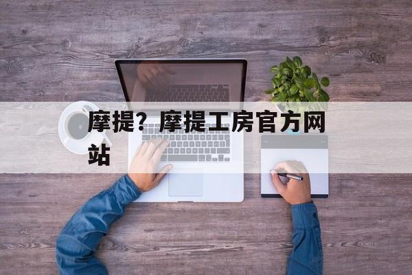摩提？摩提工房官方网站-第1张图片-