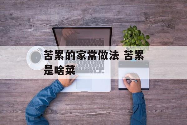 苦累的家常做法 苦累是啥菜-第1张图片-