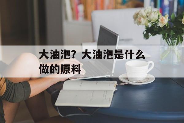 大油泡？大油泡是什么做的原料-第1张图片-