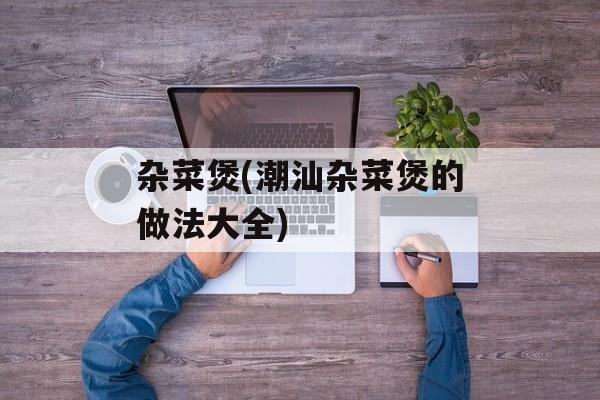 杂菜煲(潮汕杂菜煲的做法大全)-第1张图片-