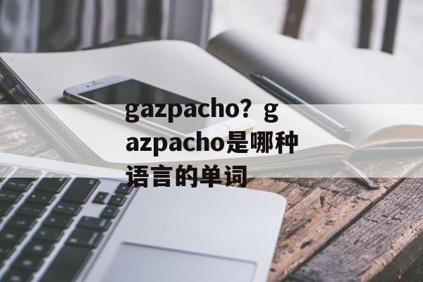gazpacho？gazpacho是哪种语言的单词-第1张图片-