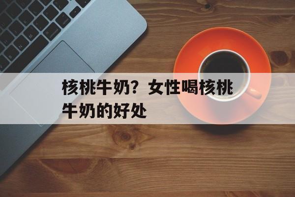 核桃牛奶？女性喝核桃牛奶的好处-第1张图片-