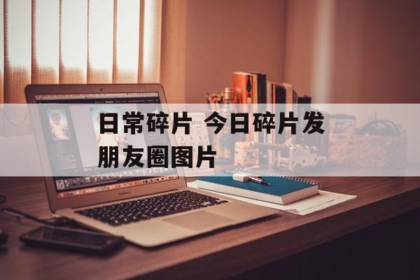 日常碎片 今日碎片发朋友圈图片-第1张图片-