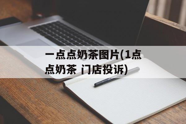 一点点奶茶图片(1点点奶茶 门店投诉)-第1张图片-