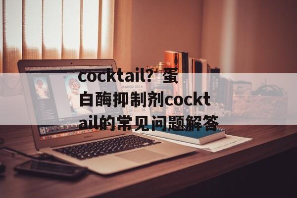 cocktail？蛋白酶抑制剂cocktail的常见问题解答-第1张图片-