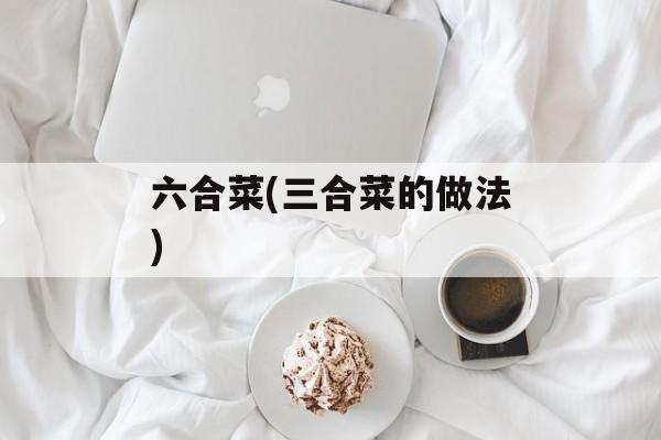 六合菜(三合菜的做法)-第1张图片-