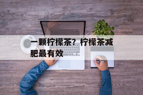一颗柠檬茶？柠檬茶减肥最有效-第1张图片-