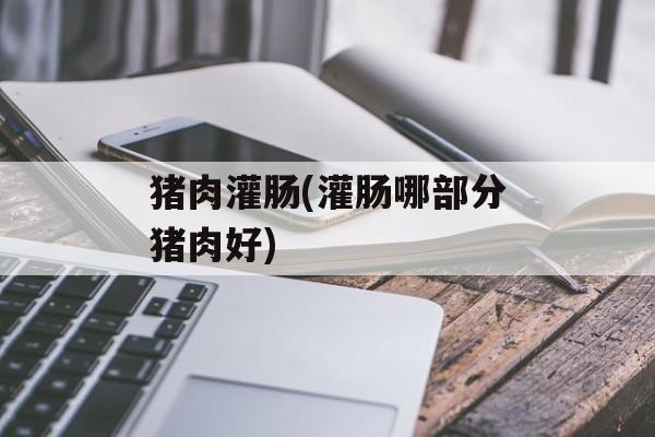 猪肉灌肠(灌肠哪部分猪肉好)-第1张图片-
