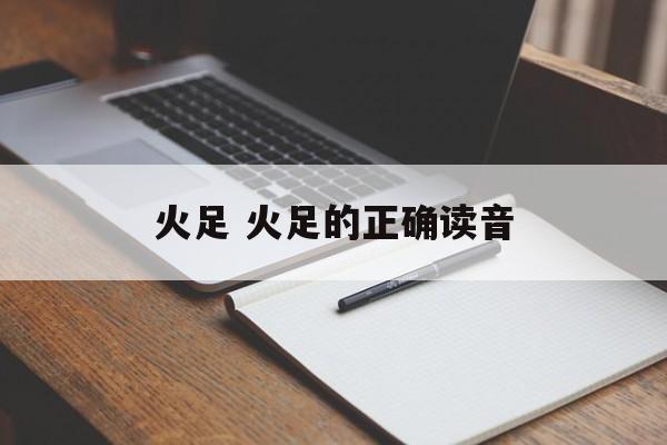 火足 火足的正确读音-第1张图片-