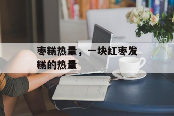 枣糕热量，一块红枣发糕的热量-第1张图片-