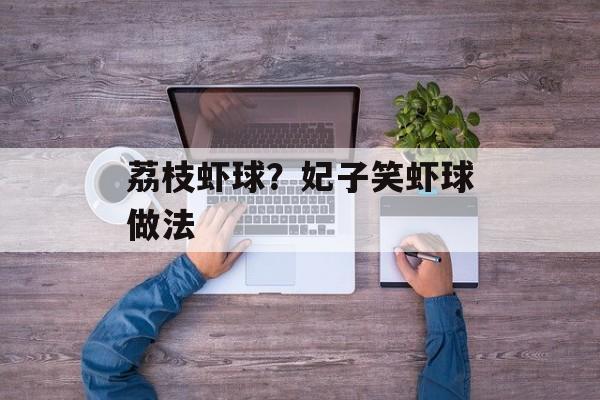 荔枝虾球？妃子笑虾球做法-第1张图片-