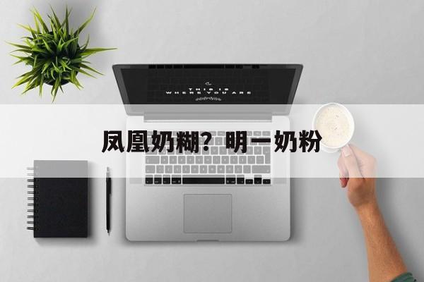 凤凰奶糊？明一奶粉-第1张图片-