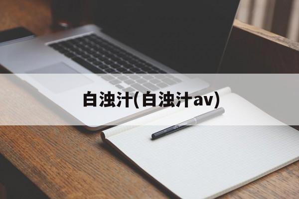 白浊汁(白浊汁av)-第1张图片-
