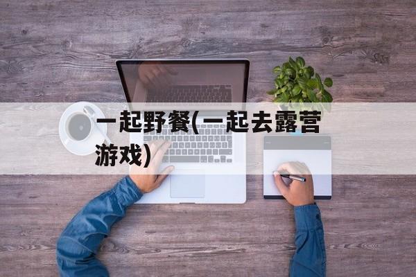 一起野餐(一起去露营游戏)-第1张图片-