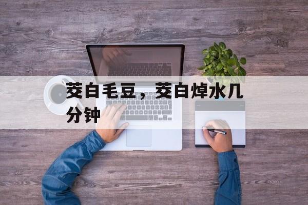 茭白毛豆，茭白焯水几分钟-第1张图片-