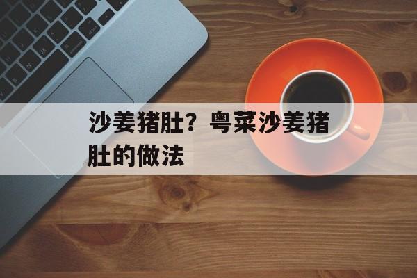 沙姜猪肚？粤菜沙姜猪肚的做法-第1张图片-
