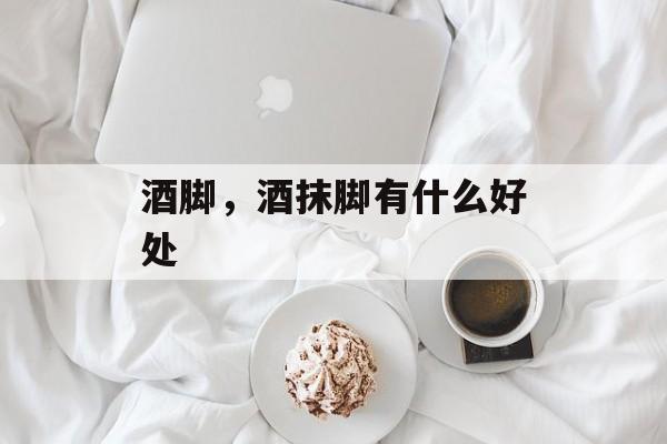 酒脚，酒抹脚有什么好处-第1张图片-