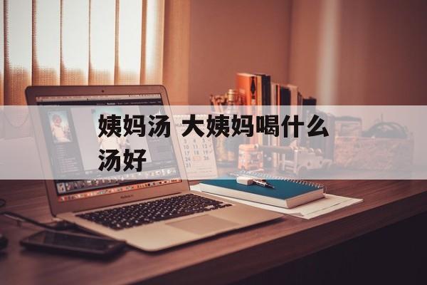 姨妈汤 大姨妈喝什么汤好-第1张图片-